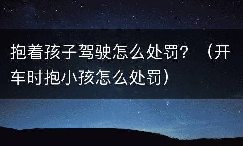 抱着孩子驾驶怎么处罚？（开车时抱小孩怎么处罚）
