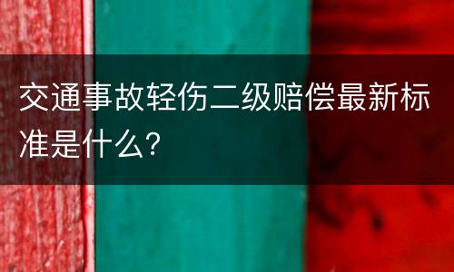 交通事故轻伤二级赔偿最新标准是什么？