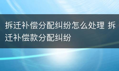 拆迁补偿分配纠纷怎么处理 拆迁补偿款分配纠纷
