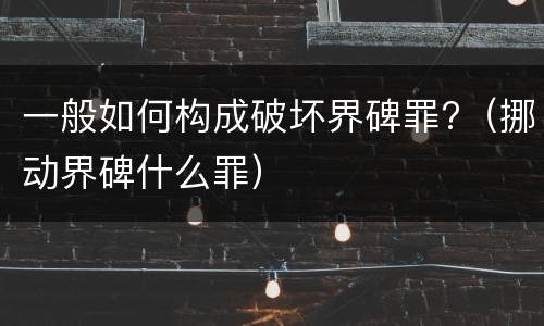 一般如何构成破坏界碑罪?（挪动界碑什么罪）