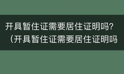 开具暂住证需要居住证明吗？（开具暂住证需要居住证明吗怎么办）