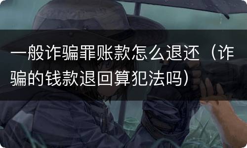 一般诈骗罪账款怎么退还（诈骗的钱款退回算犯法吗）