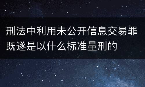 刑法中利用未公开信息交易罪既遂是以什么标准量刑的
