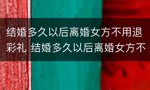 结婚多久以后离婚女方不用退彩礼 结婚多久以后离婚女方不用退彩礼钱