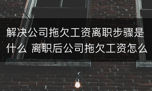 解决公司拖欠工资离职步骤是什么 离职后公司拖欠工资怎么快速解决