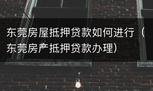 东莞房屋抵押贷款如何进行（东莞房产抵押贷款办理）