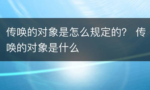 传唤的对象是怎么规定的？ 传唤的对象是什么
