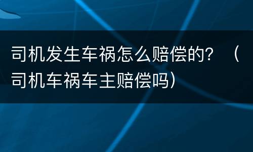 司机发生车祸怎么赔偿的？（司机车祸车主赔偿吗）