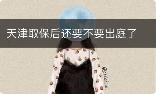 天津取保后还要不要出庭了
