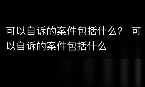 可以自诉的案件包括什么？ 可以自诉的案件包括什么