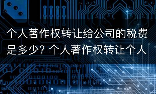 个人著作权转让给公司的税费是多少? 个人著作权转让个人所得税