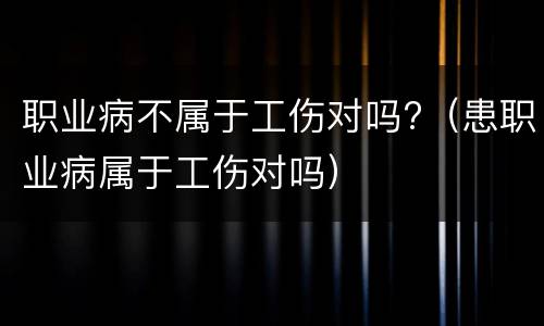 职业病不属于工伤对吗?（患职业病属于工伤对吗）