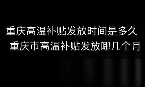 重庆高温补贴发放时间是多久 重庆市高温补贴发放哪几个月