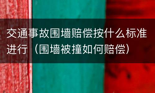 交通事故围墙赔偿按什么标准进行（围墙被撞如何赔偿）