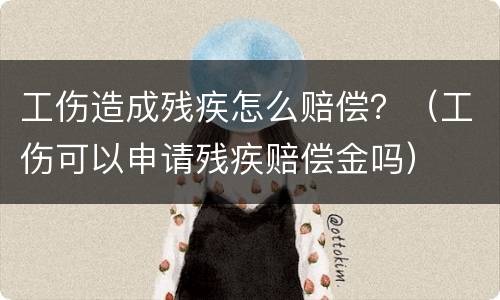 工伤造成残疾怎么赔偿？（工伤可以申请残疾赔偿金吗）