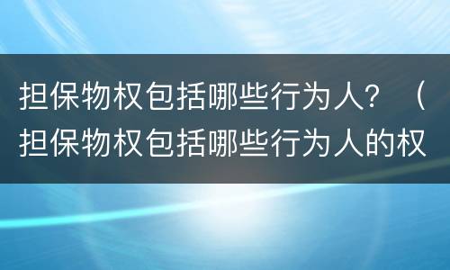 担保物权包括哪些行为人？（担保物权包括哪些行为人的权利）