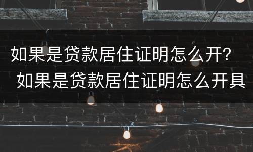 如果是贷款居住证明怎么开？ 如果是贷款居住证明怎么开具