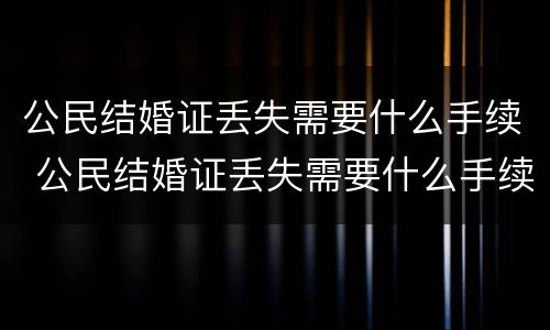 公民结婚证丢失需要什么手续 公民结婚证丢失需要什么手续办理