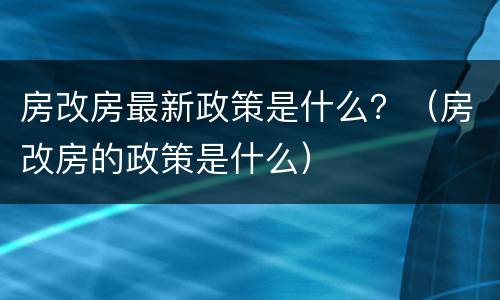 房改房最新政策是什么？（房改房的政策是什么）