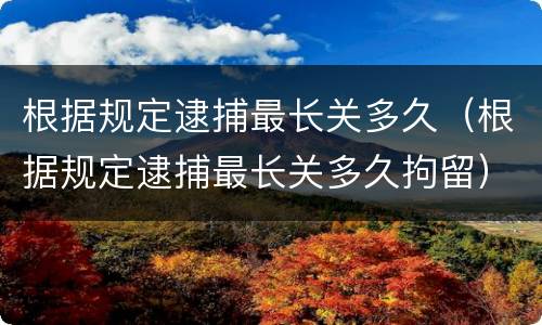根据规定逮捕最长关多久（根据规定逮捕最长关多久拘留）