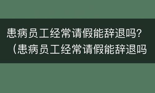 患病员工经常请假能辞退吗？（患病员工经常请假能辞退吗知乎）