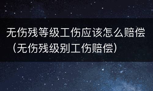 无伤残等级工伤应该怎么赔偿（无伤残级别工伤赔偿）
