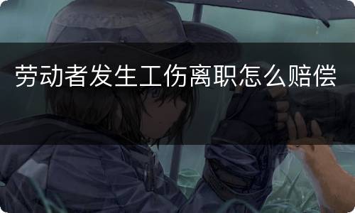 劳动者发生工伤离职怎么赔偿