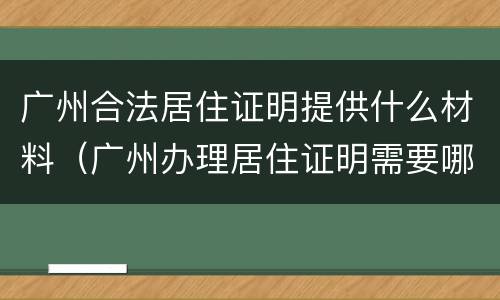 广州合法居住证明提供什么材料（广州办理居住证明需要哪些材料）