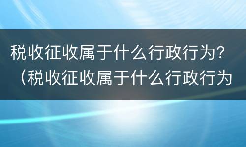 税收征收属于什么行政行为？（税收征收属于什么行政行为）