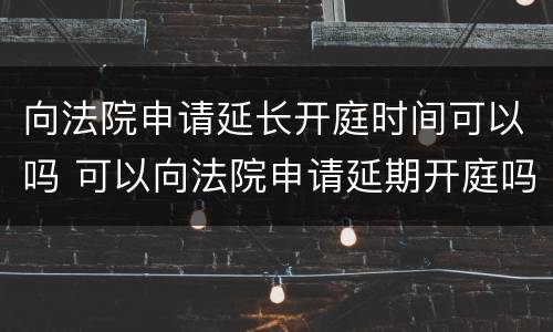 向法院申请延长开庭时间可以吗 可以向法院申请延期开庭吗
