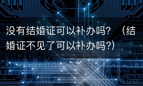 没有结婚证可以补办吗？（结婚证不见了可以补办吗?）