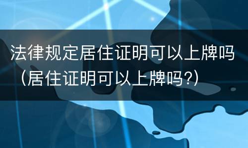 法律规定居住证明可以上牌吗（居住证明可以上牌吗?）