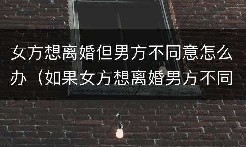 女方想离婚但男方不同意怎么办（如果女方想离婚男方不同意该怎么办）