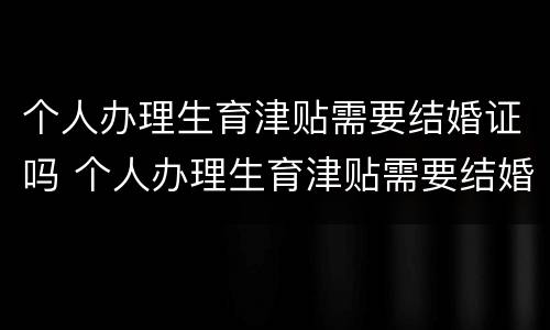 个人办理生育津贴需要结婚证吗 个人办理生育津贴需要结婚证吗怎么办