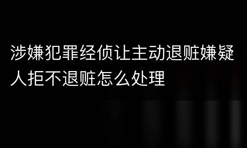 涉嫌犯罪经侦让主动退赃嫌疑人拒不退赃怎么处理