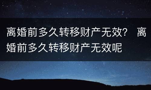 离婚前多久转移财产无效？ 离婚前多久转移财产无效呢