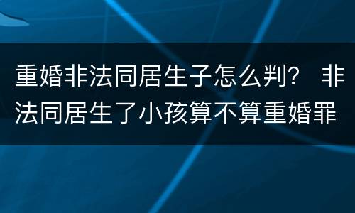 重婚非法同居生子怎么判？ 非法同居生了小孩算不算重婚罪