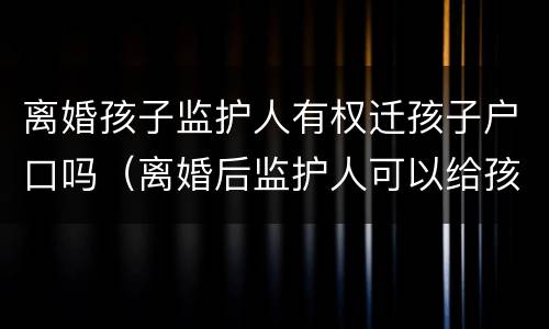离婚孩子监护人有权迁孩子户口吗（离婚后监护人可以给孩子迁户口吗）