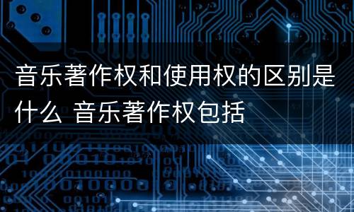 音乐著作权和使用权的区别是什么 音乐著作权包括