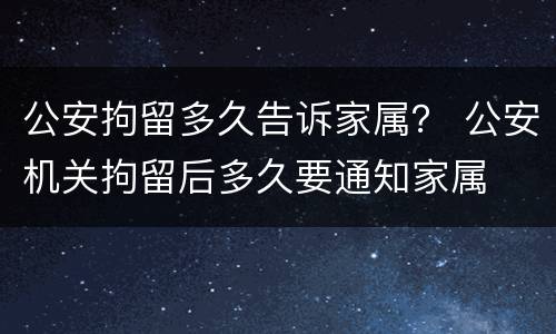 公安拘留多久告诉家属？ 公安机关拘留后多久要通知家属