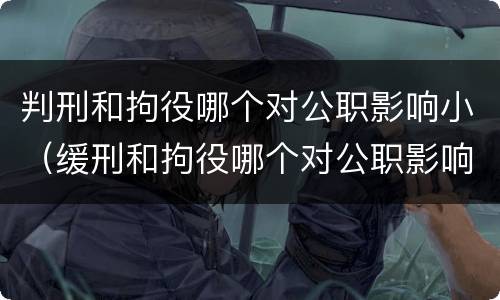 判刑和拘役哪个对公职影响小（缓刑和拘役哪个对公职影响小）