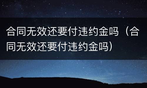 合同无效还要付违约金吗（合同无效还要付违约金吗）