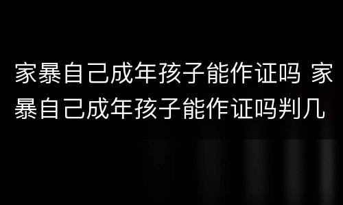 家暴自己成年孩子能作证吗 家暴自己成年孩子能作证吗判几年