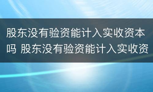 股东没有验资能计入实收资本吗 股东没有验资能计入实收资本吗