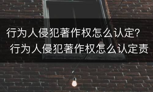 行为人侵犯著作权怎么认定？ 行为人侵犯著作权怎么认定责任