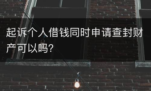 起诉个人借钱同时申请查封财产可以吗？