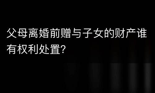 父母离婚前赠与子女的财产谁有权利处置？