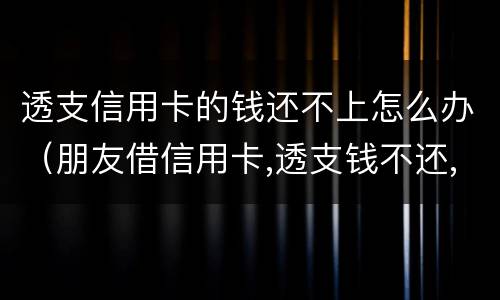 透支信用卡的钱还不上怎么办（朋友借信用卡,透支钱不还,应该怎么办?）