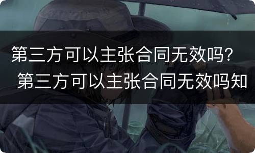 第三方可以主张合同无效吗？ 第三方可以主张合同无效吗知乎