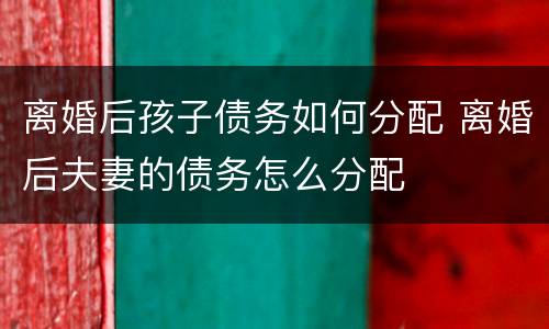 离婚后孩子债务如何分配 离婚后夫妻的债务怎么分配